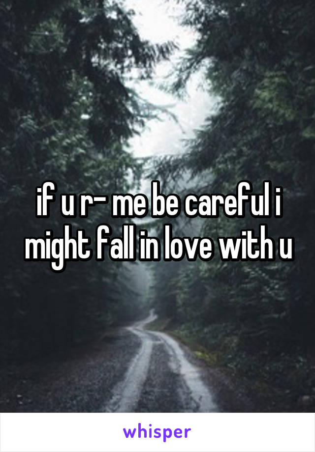 if u r- me be careful i might fall in love with u