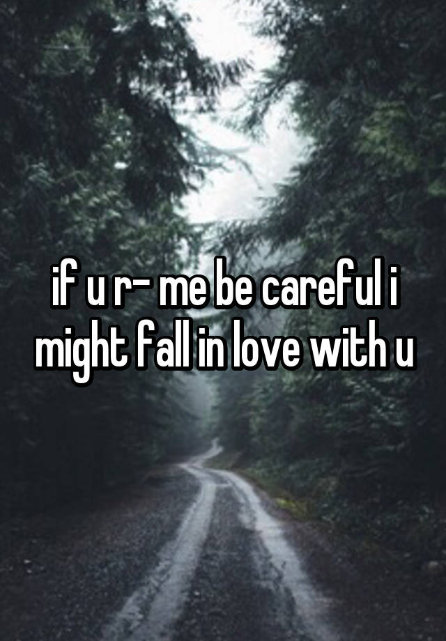 if u r- me be careful i might fall in love with u