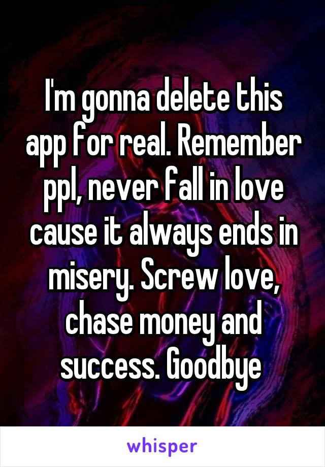 I'm gonna delete this app for real. Remember ppl, never fall in love cause it always ends in misery. Screw love, chase money and success. Goodbye 