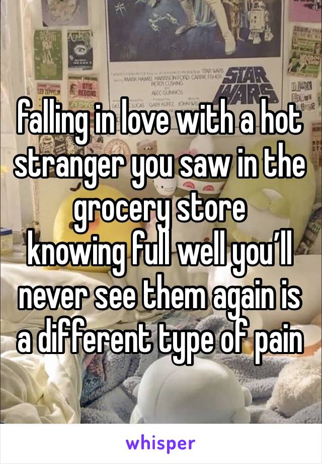 falling in love with a hot stranger you saw in the grocery store
knowing full well you’ll never see them again is a different type of pain 