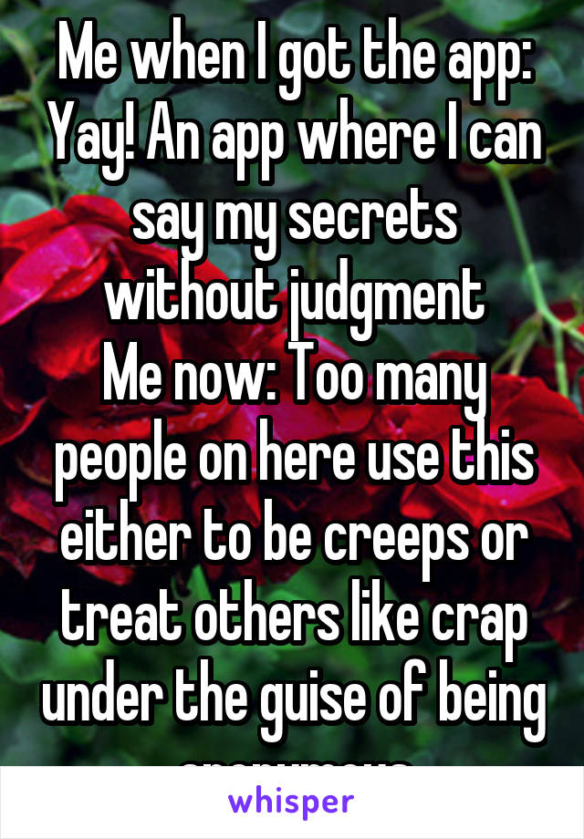 Me when I got the app: Yay! An app where I can say my secrets without judgment
Me now: Too many people on here use this either to be creeps or treat others like crap under the guise of being anonymous