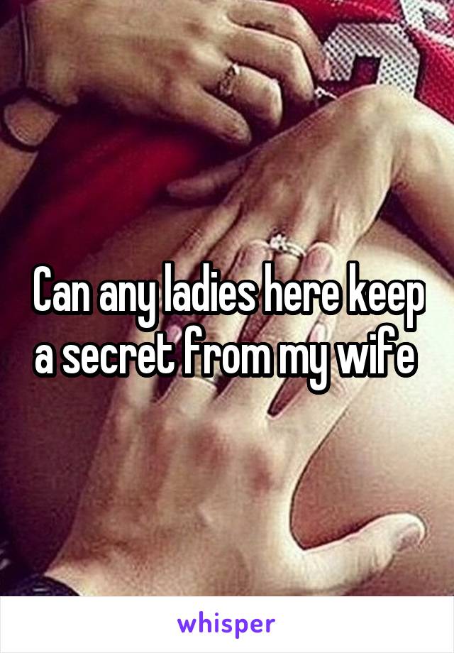 Can any ladies here keep a secret from my wife 