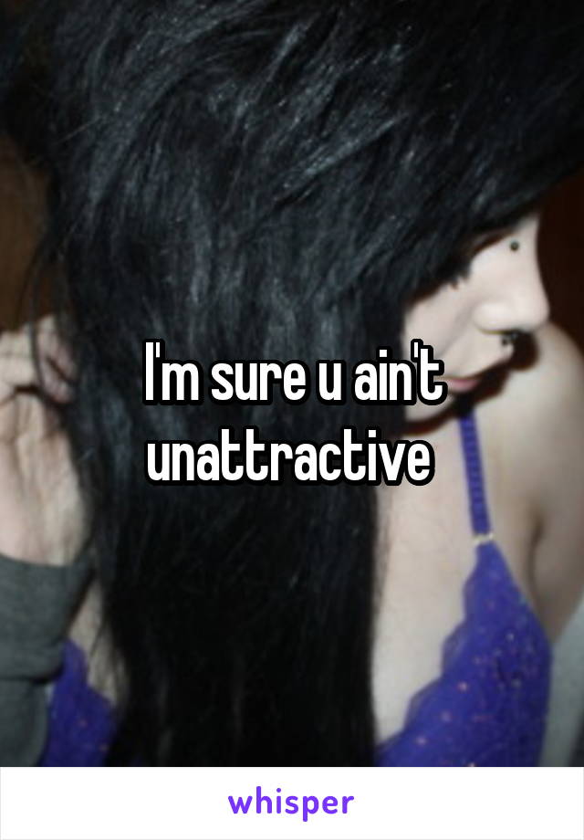 I'm sure u ain't unattractive 