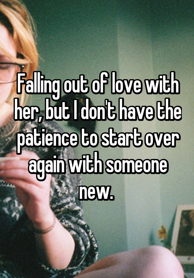 Falling out of love with her, but I don't have the patience to start over again with someone new. 