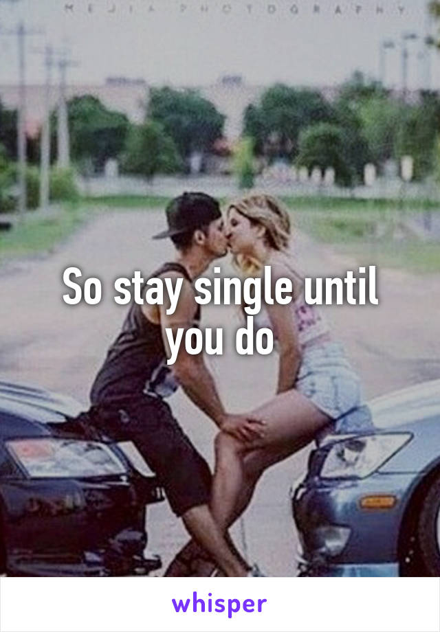 So stay single until you do