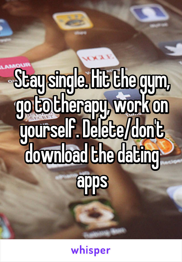 Stay single. Hit the gym, go to therapy, work on yourself. Delete/don't download the dating apps