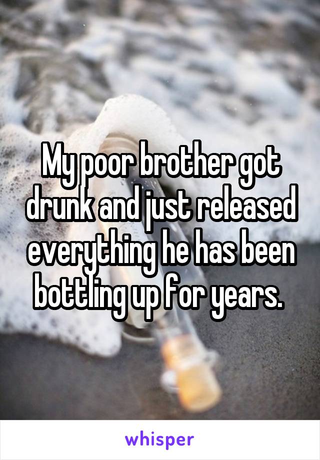 My poor brother got drunk and just released everything he has been bottling up for years. 