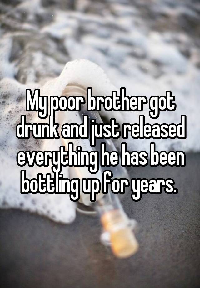 My poor brother got drunk and just released everything he has been bottling up for years. 