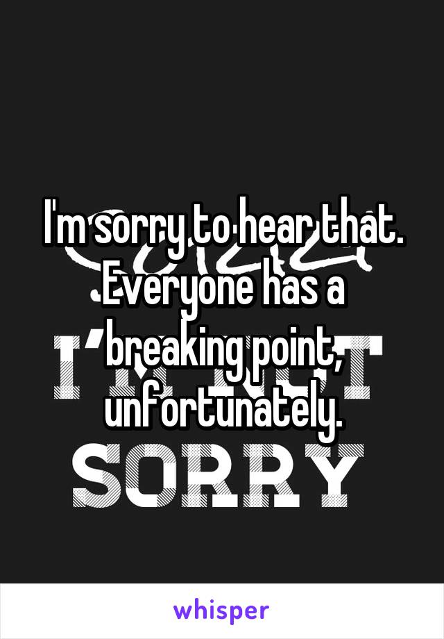 I'm sorry to hear that. Everyone has a breaking point, unfortunately.