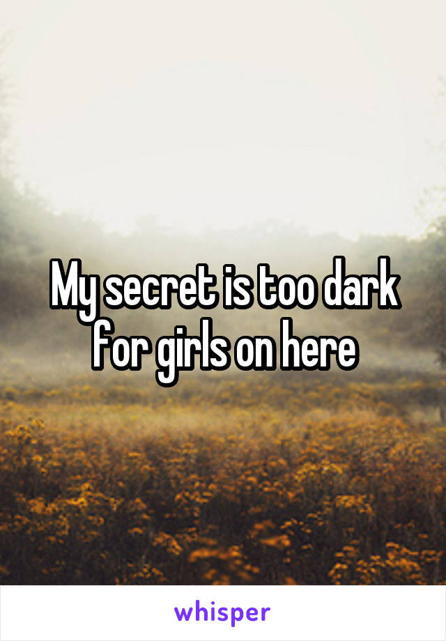 My secret is too dark for girls on here