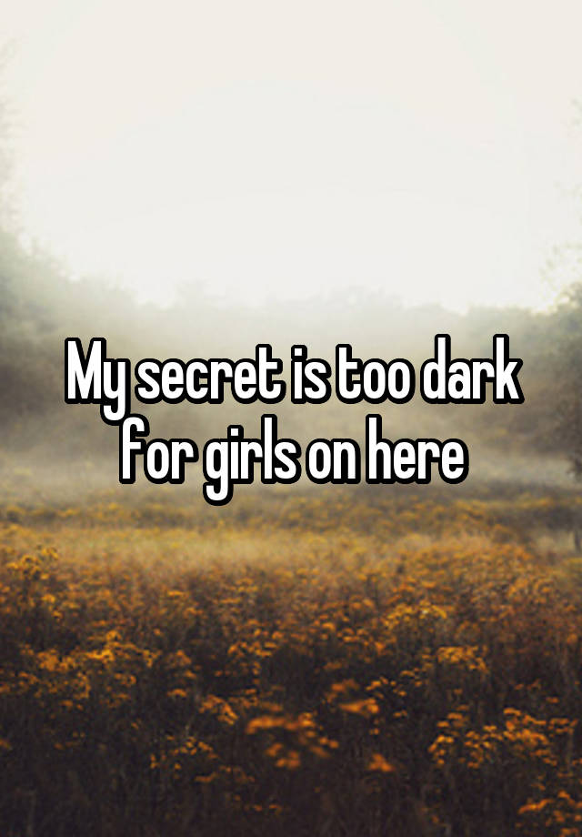 My secret is too dark for girls on here