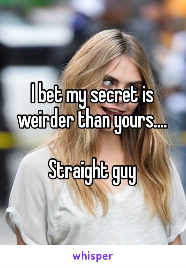 I bet my secret is weirder than yours….

Straight guy 