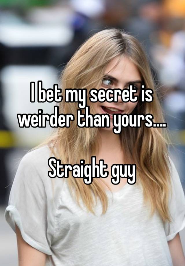 I bet my secret is weirder than yours….

Straight guy 