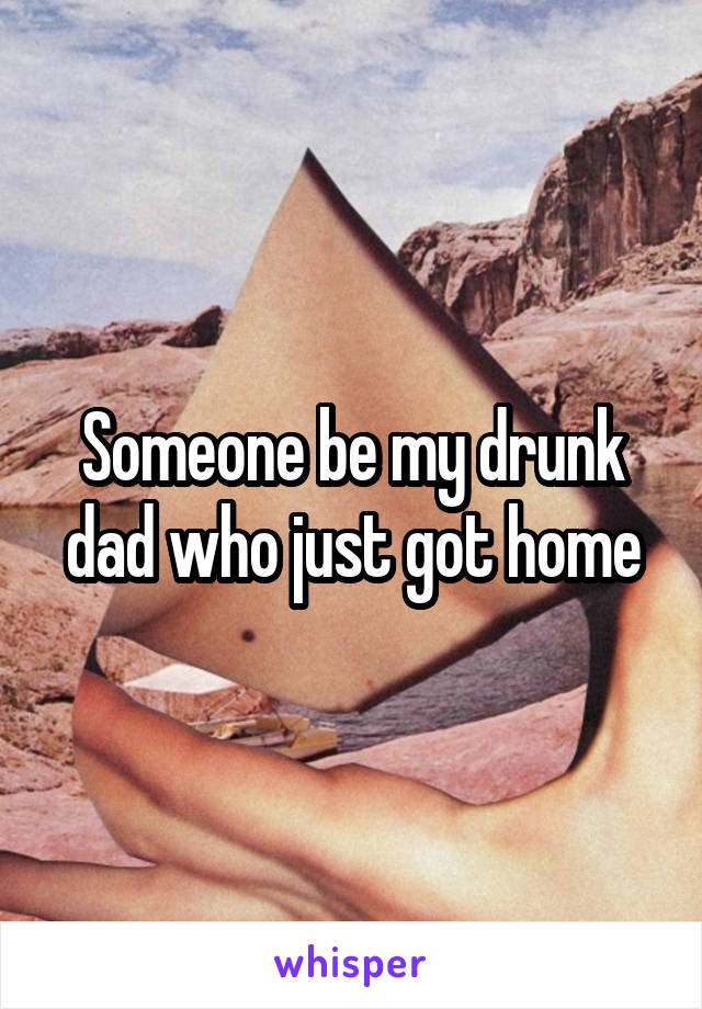 Someone be my drunk dad who just got home