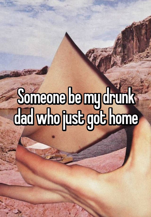 Someone be my drunk dad who just got home