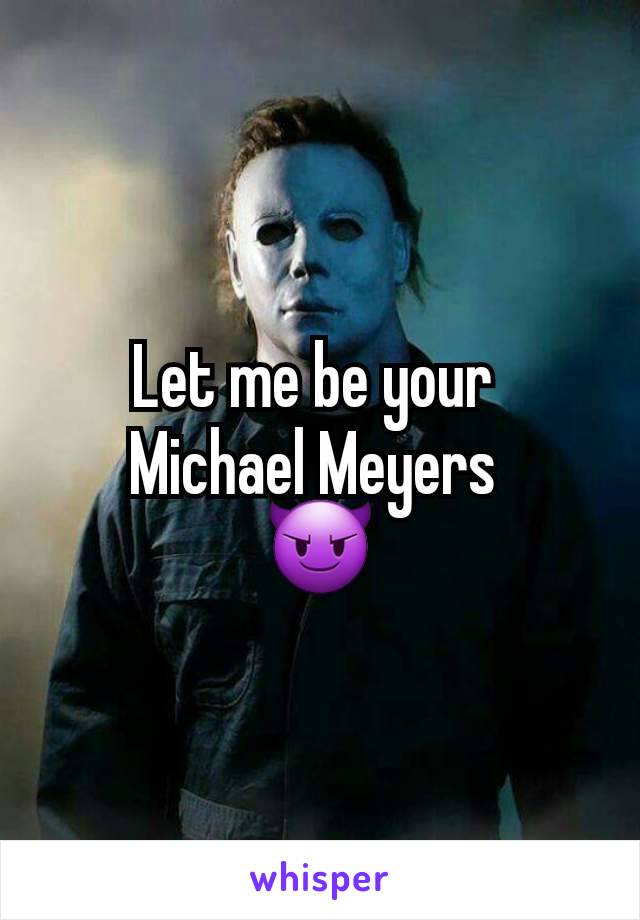 Let me be your 
Michael Meyers 
😈