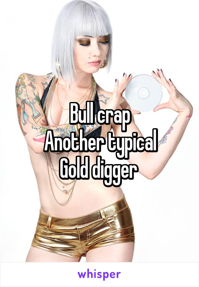 Bull crap
Another typical
Gold digger 