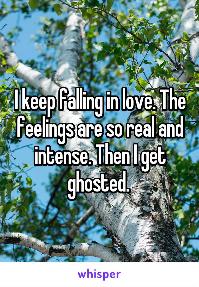 I keep falling in love. The feelings are so real and intense. Then I get ghosted. 