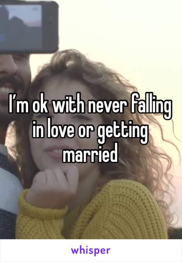 I’m ok with never falling in love or getting married