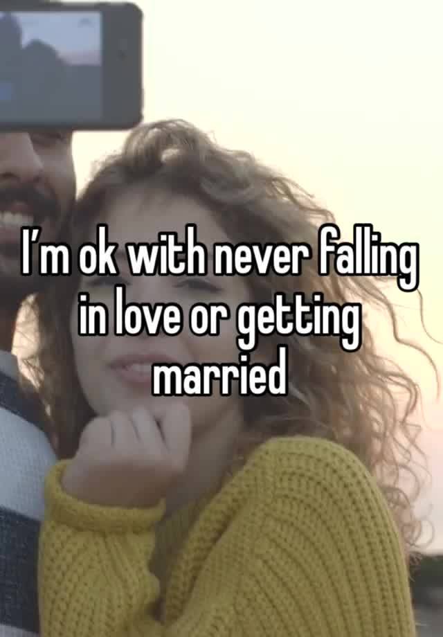 I’m ok with never falling in love or getting married