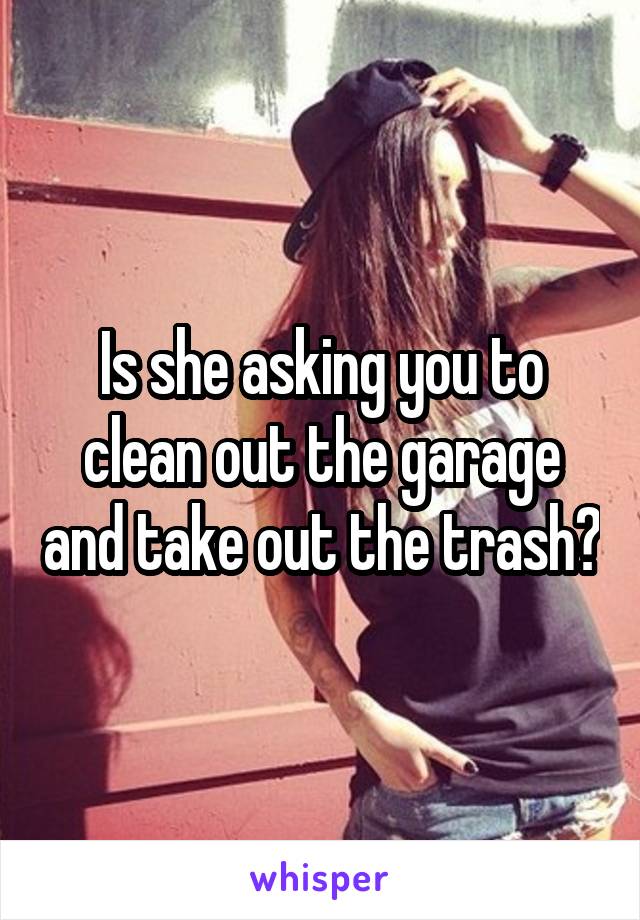 Is she asking you to clean out the garage and take out the trash?