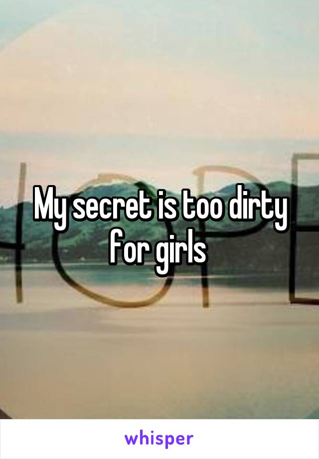 My secret is too dirty for girls 