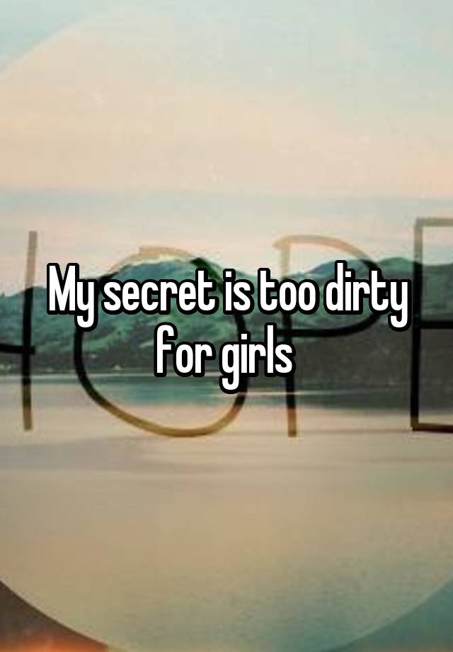 My secret is too dirty for girls 