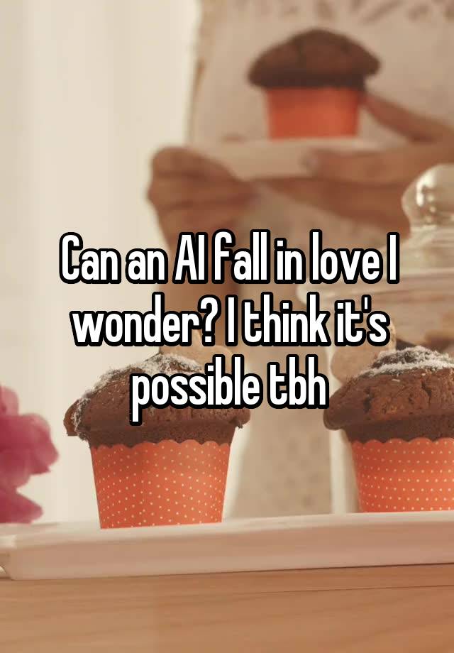 Can an AI fall in love I wonder? I think it's possible tbh