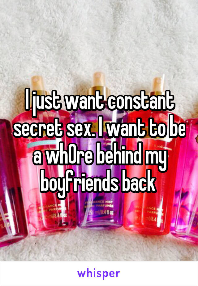 I just want constant secret sex. I want to be a wh0re behind my boyfriends back 