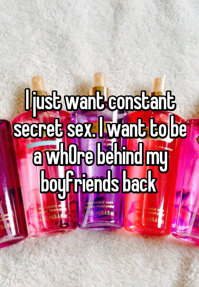 I just want constant secret sex. I want to be a wh0re behind my boyfriends back 