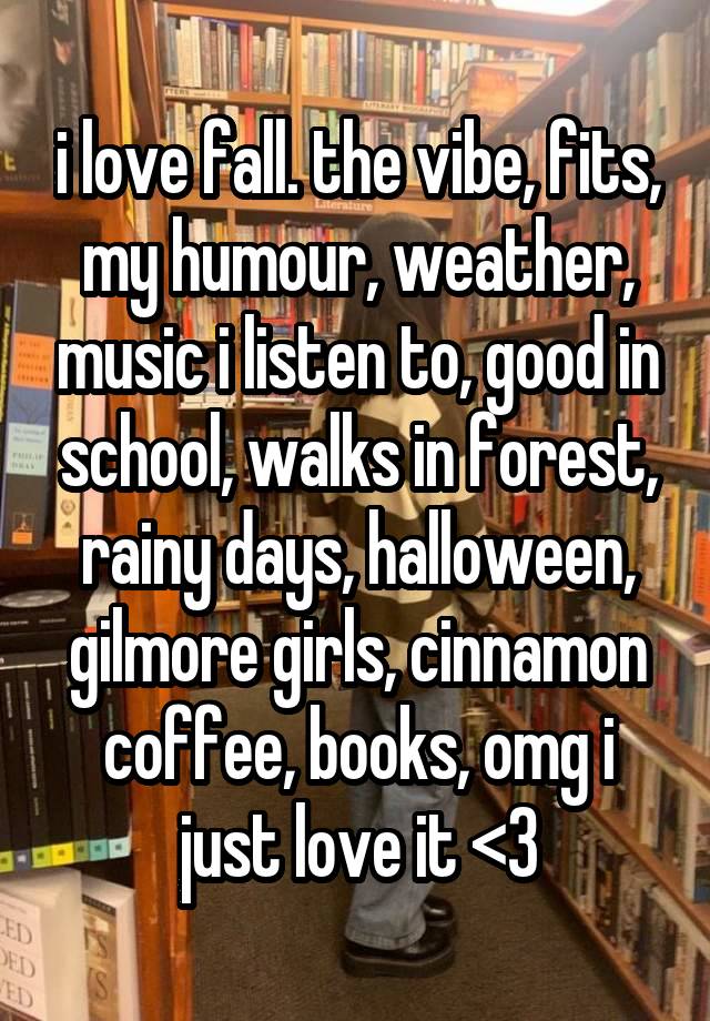 i love fall. the vibe, fits, my humour, weather, music i listen to, good in school, walks in forest, rainy days, halloween, gilmore girls, cinnamon coffee, books, omg i just love it <3