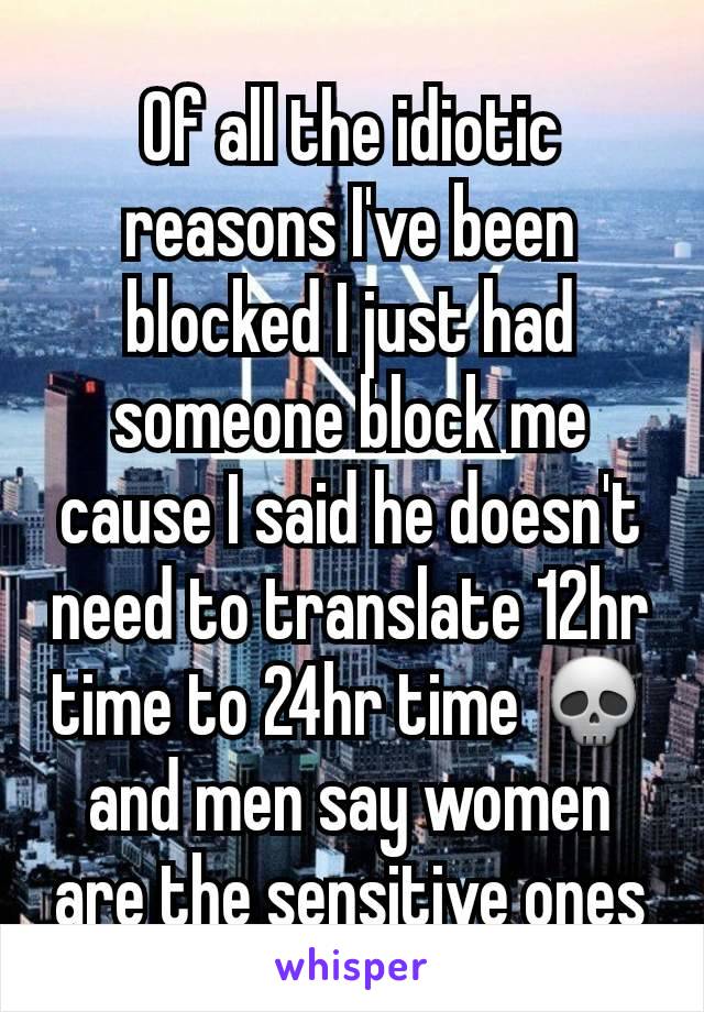 Of all the idiotic reasons I've been blocked I just had someone block me cause I said he doesn't need to translate 12hr time to 24hr time 💀 and men say women are the sensitive ones