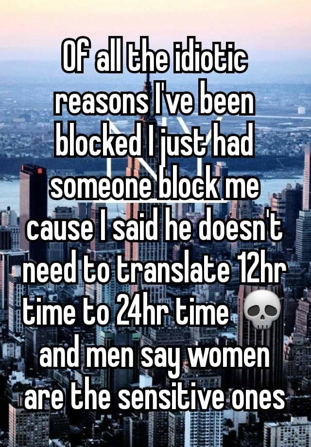 Of all the idiotic reasons I've been blocked I just had someone block me cause I said he doesn't need to translate 12hr time to 24hr time 💀 and men say women are the sensitive ones