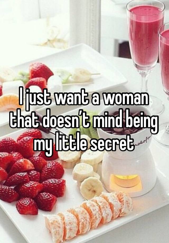 I just want a woman that doesn’t mind being my little secret