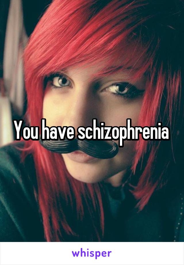 You have schizophrenia 