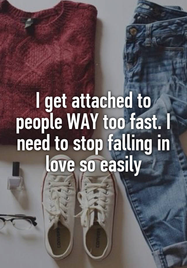 I get attached to people WAY too fast. I need to stop falling in love so easily