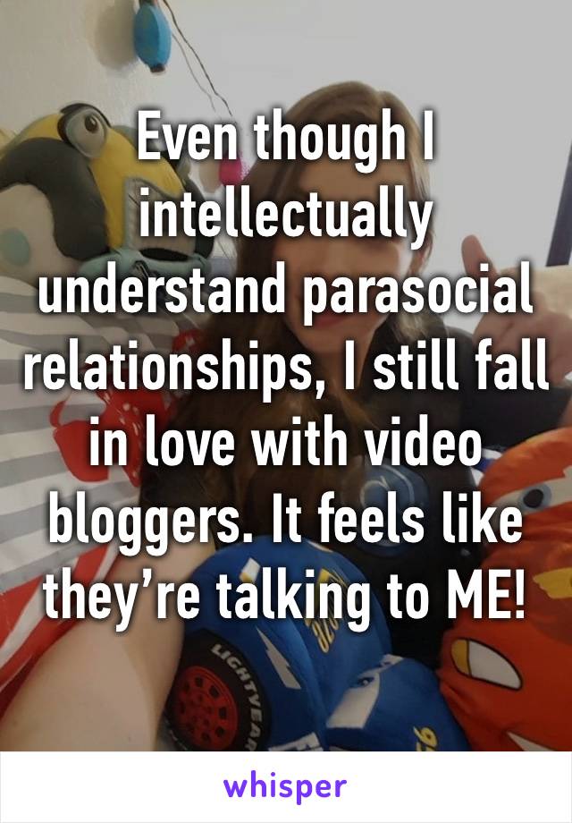 Even though I intellectually understand parasocial relationships, I still fall in love with video bloggers. It feels like they’re talking to ME!