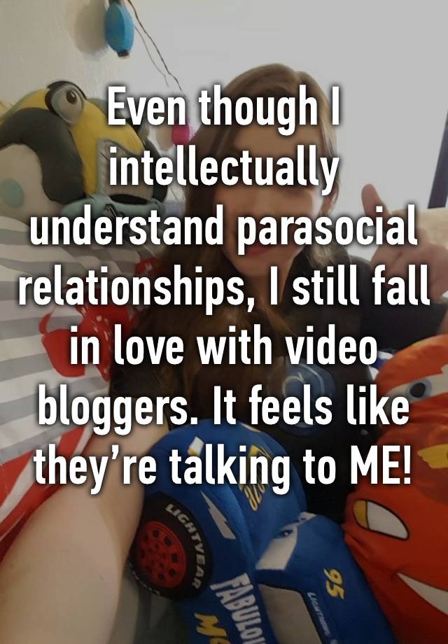 Even though I intellectually understand parasocial relationships, I still fall in love with video bloggers. It feels like they’re talking to ME!