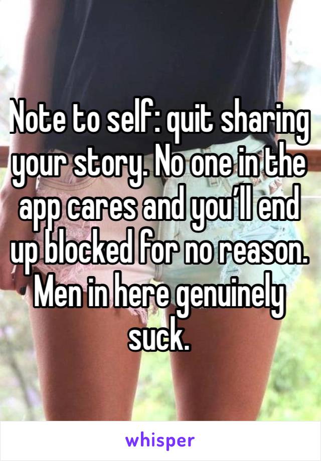 Note to self: quit sharing your story. No one in the app cares and you’ll end up blocked for no reason. Men in here genuinely suck. 