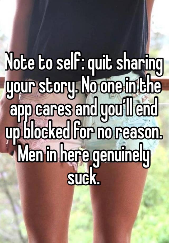 Note to self: quit sharing your story. No one in the app cares and you’ll end up blocked for no reason. Men in here genuinely suck. 