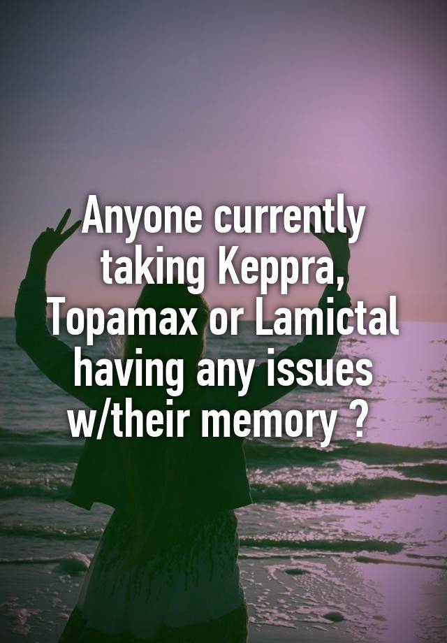 Anyone currently taking Keppra, Topamax or Lamictal having any issues w/their memory ? 