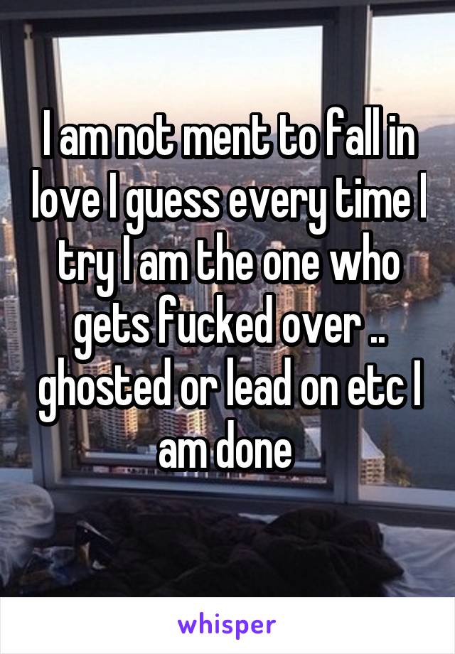 I am not ment to fall in love I guess every time I try I am the one who gets fucked over .. ghosted or lead on etc I am done 
