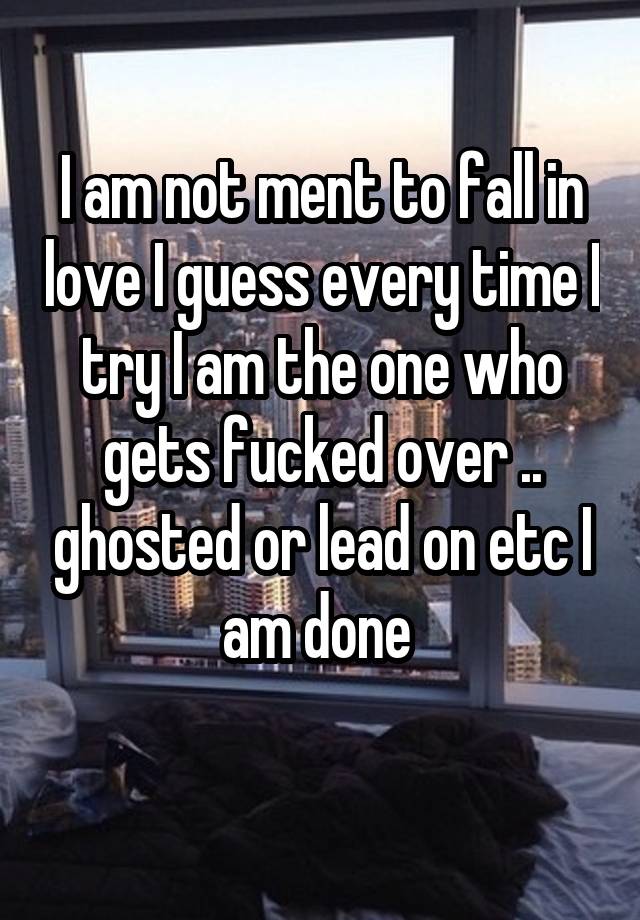 I am not ment to fall in love I guess every time I try I am the one who gets fucked over .. ghosted or lead on etc I am done 
