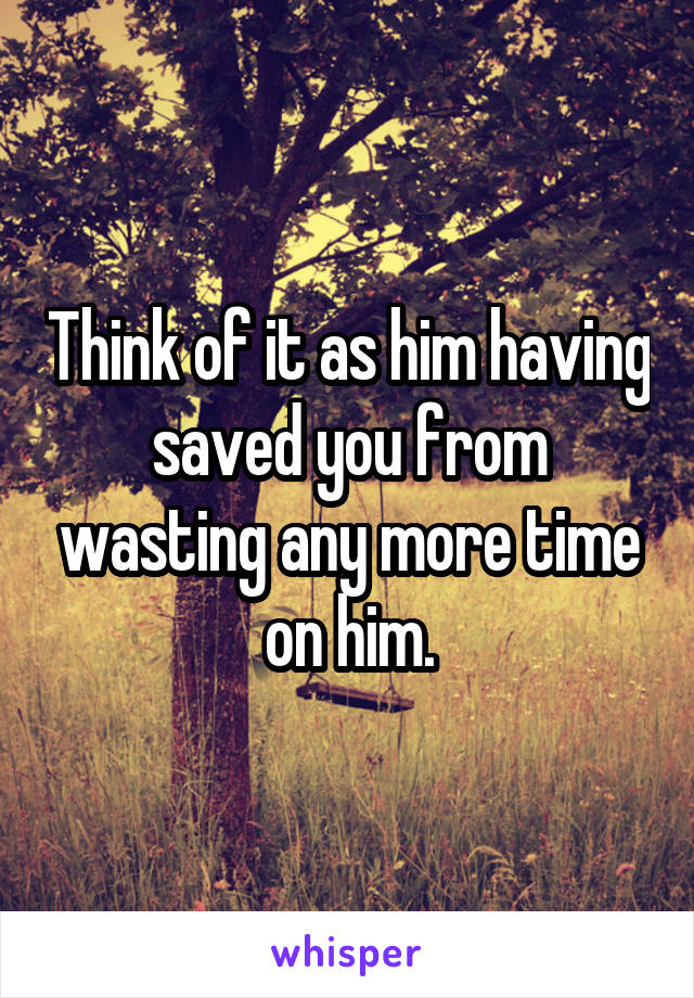 Think of it as him having saved you from wasting any more time on him.