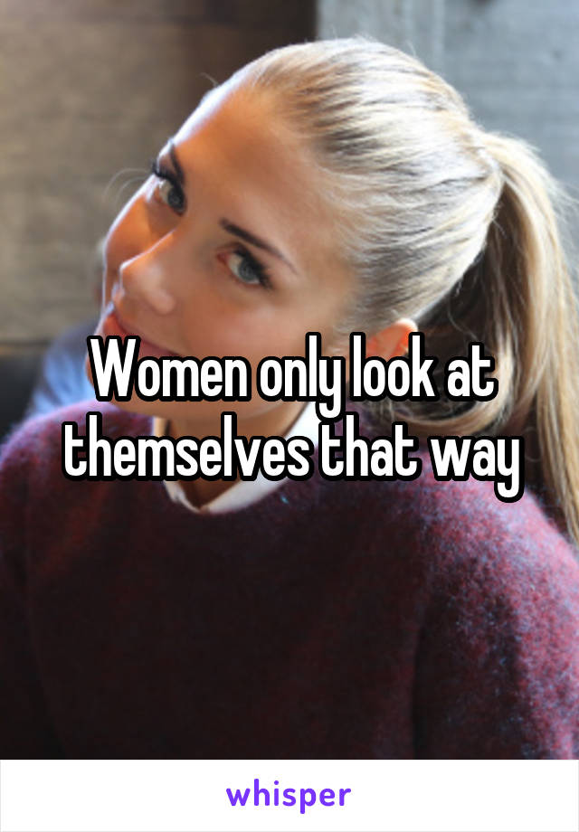 Women only look at themselves that way