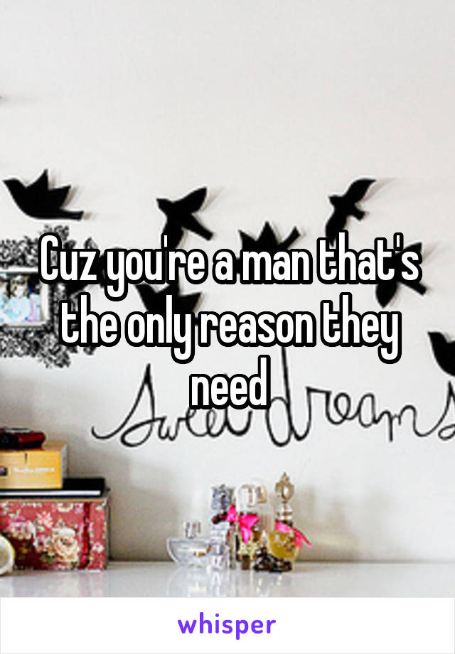 Cuz you're a man that's the only reason they need