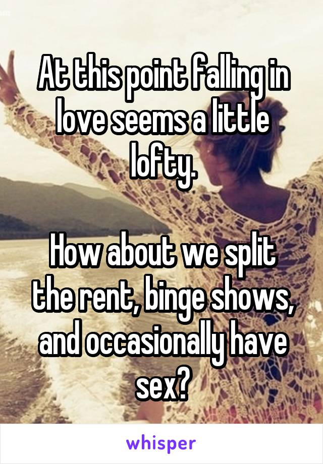 At this point falling in love seems a little lofty.

How about we split the rent, binge shows, and occasionally have sex?