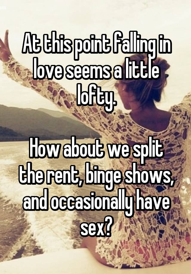 At this point falling in love seems a little lofty.

How about we split the rent, binge shows, and occasionally have sex?