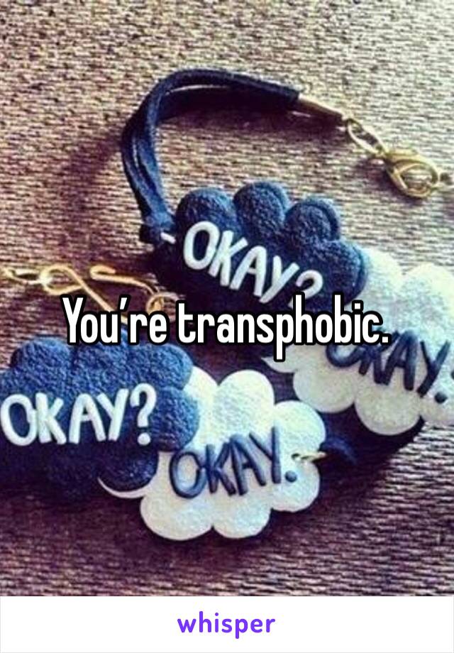 You’re transphobic.