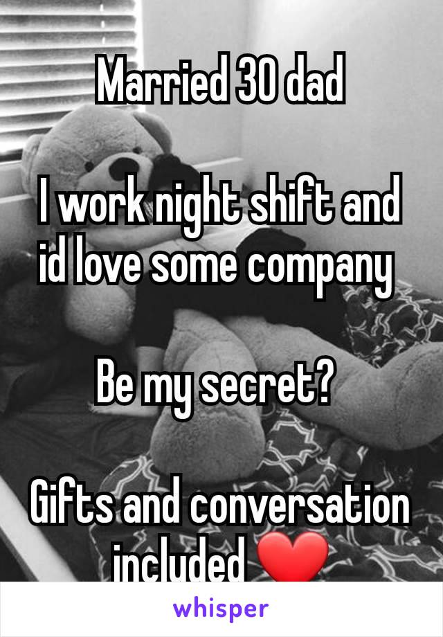 Married 30 dad

I work night shift and id love some company 

Be my secret? 

Gifts and conversation included ❤️